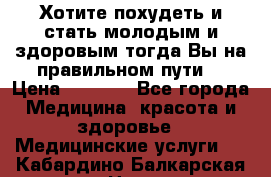 Хотите похудеть и стать молодым и здоровым,тогда Вы на правильном пути! › Цена ­ 1 000 - Все города Медицина, красота и здоровье » Медицинские услуги   . Кабардино-Балкарская респ.,Нальчик г.